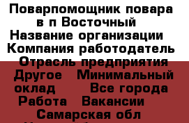 Поварпомощник повара в п.Восточный › Название организации ­ Компания-работодатель › Отрасль предприятия ­ Другое › Минимальный оклад ­ 1 - Все города Работа » Вакансии   . Самарская обл.,Новокуйбышевск г.